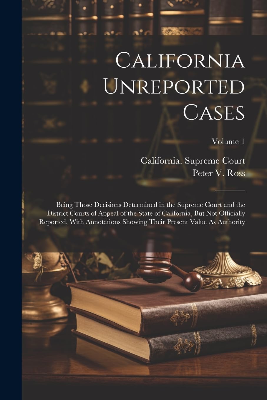 California Unreported Cases: Being Those Decisions Determined in the Supreme Court and the District Courts of Appeal of the State of California, But ... Their Present Value As Authority; Volume 1