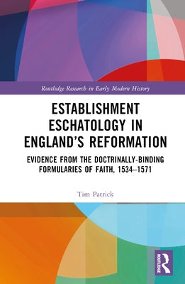 Establishment Eschatology in England's Reformation: Evidence from the Doctrinally-Binding Formularies of Faith, 1534-1571 by Patrick, Tim