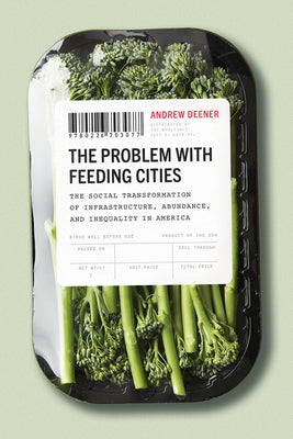 The Problem with Feeding Cities: The Social Transformation of Infrastructure, Abundance, and Inequality in America by Deener, Andrew