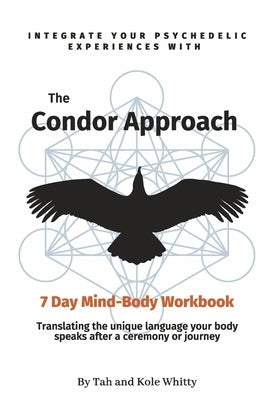 The Condor Approach - 7 Day Mind-Body Workbook: Integrate Your Psychedelic Experiences from Micro to Macro by Whitty, Tah