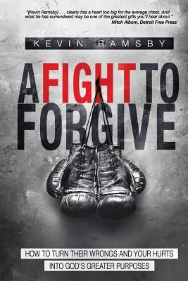 A Fight To Forgive: How to Turn Their Wrongs and Your Hurts Into God's Greater Purposes by Dilena, Tim