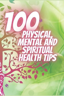 100 Physical, Mental and Spiritual Health Tips: Powerful Tips That Will Change Your Life Completely! by Libres, Mentes