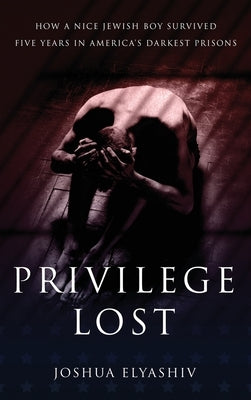 Privilege Lost: How a nice Jewish boy survived five years in America's darkest prisons. by Elyashiv, Joshua