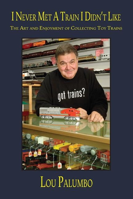 I Never Met a Train I Didn't Like: The Art and Enjoyment of Collecting Toy Trains by Palumbo, Lou