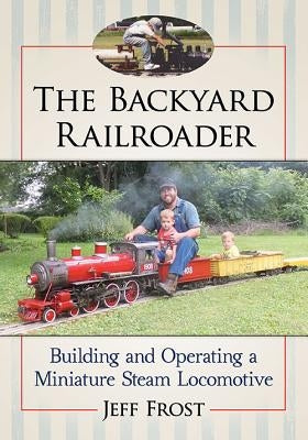 The Backyard Railroader: Building and Operating a Miniature Steam Locomotive by Frost, Jeff