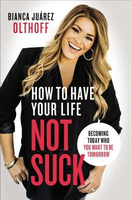 How to Have Your Life Not Suck: Becoming Today Who You Want to Be Tomorrow by Olthoff, Bianca Juarez - Corrections Bookstore