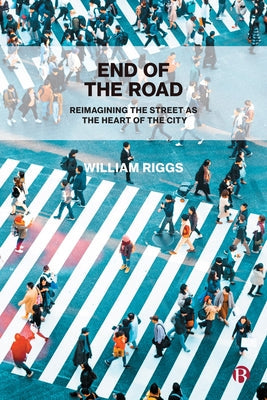 End of the Road: Reimagining the Street as the Heart of the City by Riggs, William