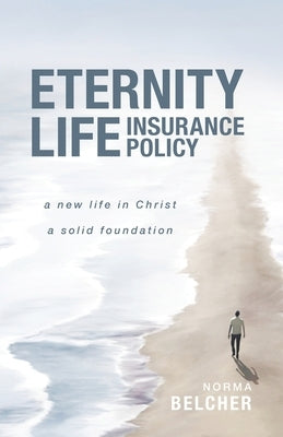 Eternity Life Insurance Policy: A New Life in Christ, A Solid Foundation by Belcher, Norma