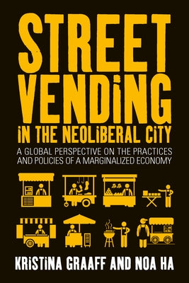 Street Vending in the Neoliberal City: A Global Perspective on the Practices and Policies of a Marginalized Economy by Graaff, Kristina