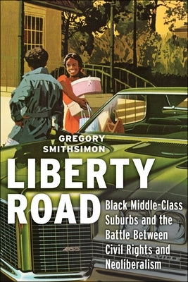 Liberty Road: Black Middle-Class Suburbs and the Battle Between Civil Rights and Neoliberalism by Smithsimon, Gregory