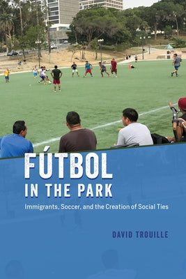 Fútbol in the Park: Immigrants, Soccer, and the Creation of Social Ties by Trouille, David